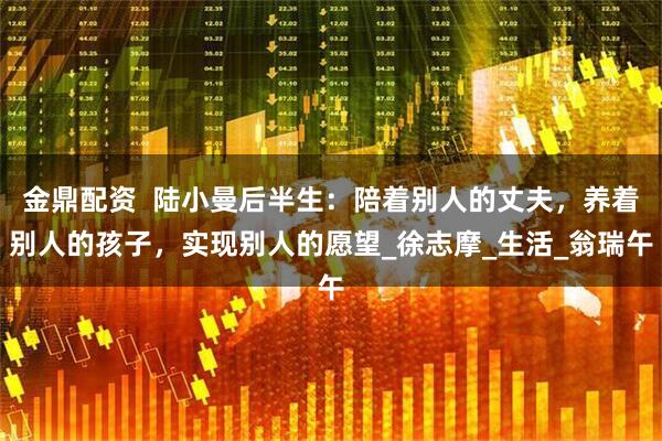 金鼎配资  陆小曼后半生：陪着别人的丈夫，养着别人的孩子，实现别人的愿望_徐志摩_生活_翁瑞午