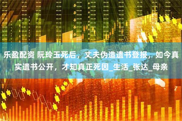 乐盈配资 阮玲玉死后，丈夫伪造遗书登报，如今真实遗书公开，才知真正死因_生活_张达_母亲