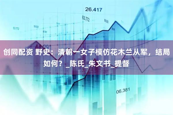 创同配资 野史：清朝一女子模仿花木兰从军，结局如何？_陈氏_朱文书_提督