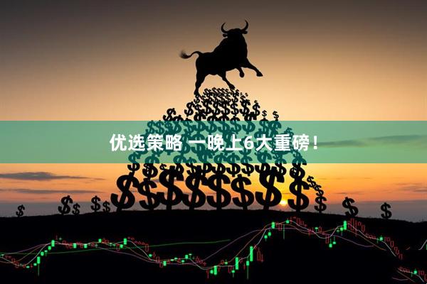 优选策略 一晚上6大重磅！