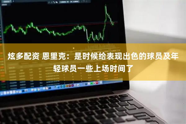 炫多配资 恩里克：是时候给表现出色的球员及年轻球员一些上场时间了