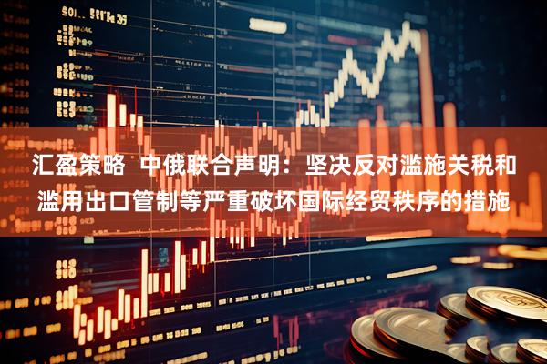 汇盈策略  中俄联合声明：坚决反对滥施关税和滥用出口管制等严重破坏国际经贸秩序的措施