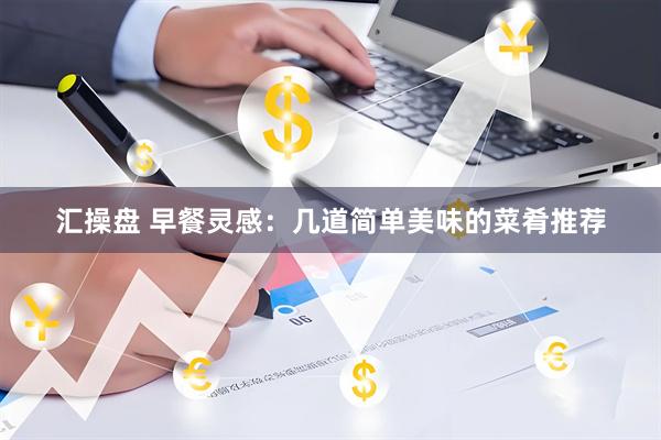 汇操盘 早餐灵感：几道简单美味的菜肴推荐