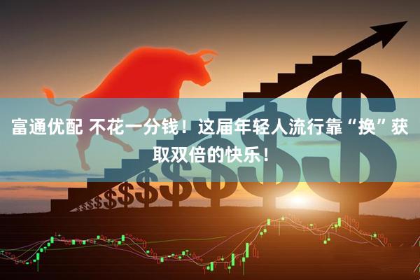 富通优配 不花一分钱！这届年轻人流行靠“换”获取双倍的快乐！