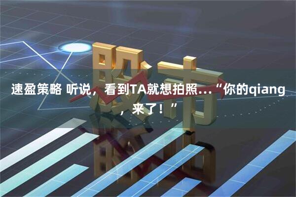 速盈策略 听说，看到TA就想拍照…“你的qiang，来了！”
