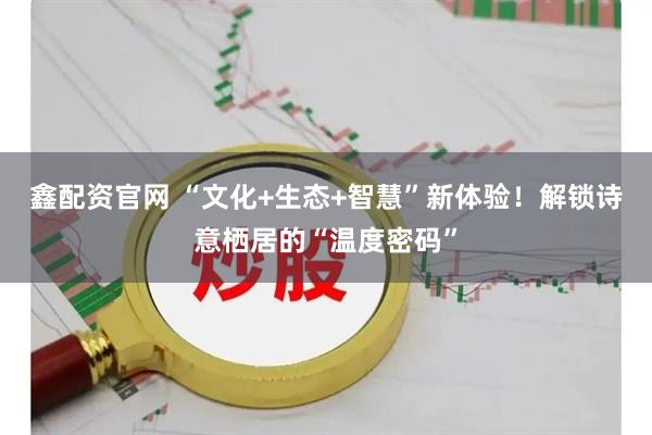 鑫配资官网 “文化+生态+智慧”新体验！解锁诗意栖居的“温度密码”