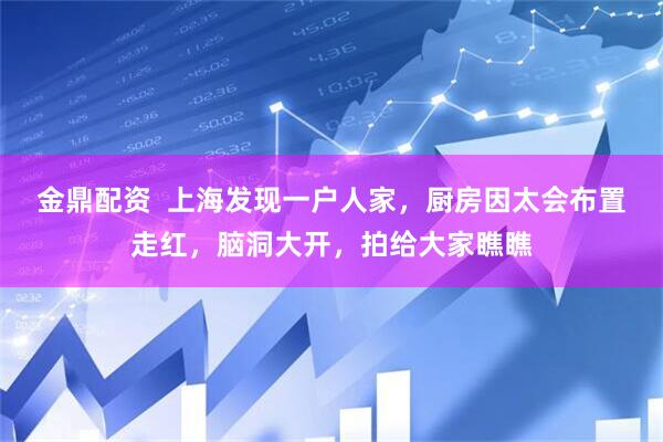 金鼎配资  上海发现一户人家，厨房因太会布置走红，脑洞大开，拍给大家瞧瞧