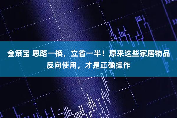 金策宝 思路一换，立省一半！原来这些家居物品反向使用，才是正确操作