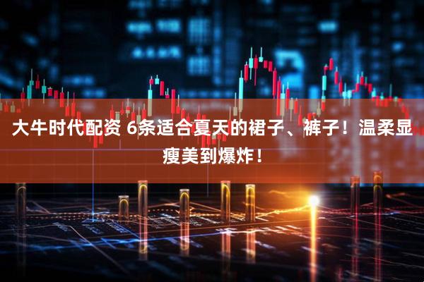 大牛时代配资 6条适合夏天的裙子、裤子！温柔显瘦美到爆炸！
