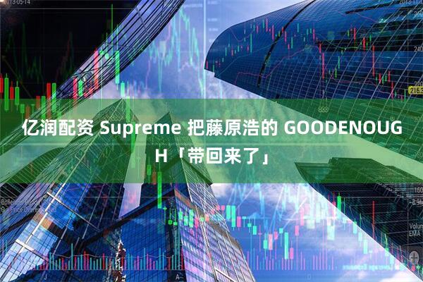 亿润配资 Supreme 把藤原浩的 GOODENOUGH「带回来了」