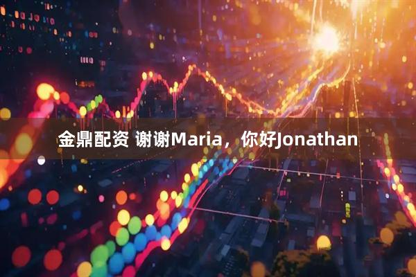 金鼎配资 谢谢Maria，你好Jonathan