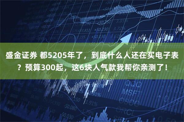 盛金证券 都5205年了，到底什么人还在买电子表？预算300起，这6块人气款我帮你亲测了！
