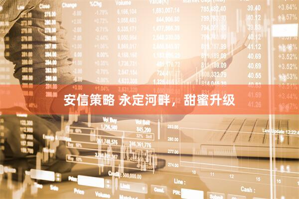 安信策略 永定河畔，甜蜜升级