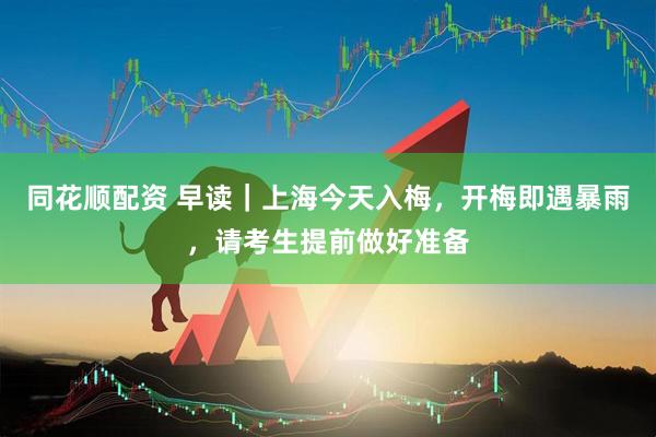同花顺配资 早读｜上海今天入梅，开梅即遇暴雨，请考生提前做好准备