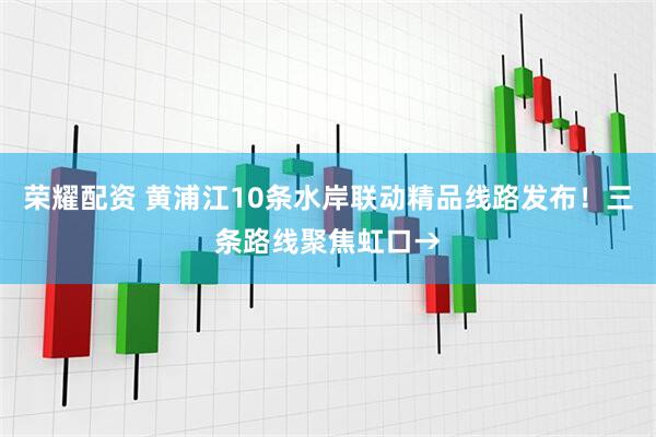 荣耀配资 黄浦江10条水岸联动精品线路发布！三条路线聚焦虹口→