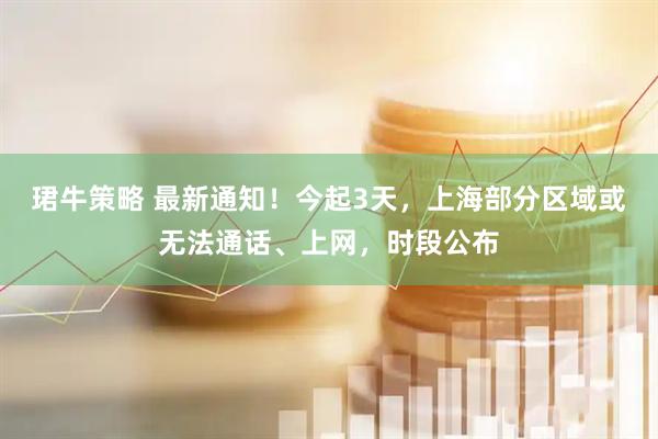 珺牛策略 最新通知！今起3天，上海部分区域或无法通话、上网，时段公布