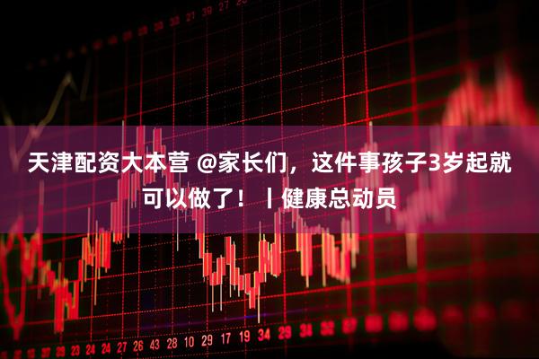 天津配资大本营 @家长们，这件事孩子3岁起就可以做了！丨健康总动员