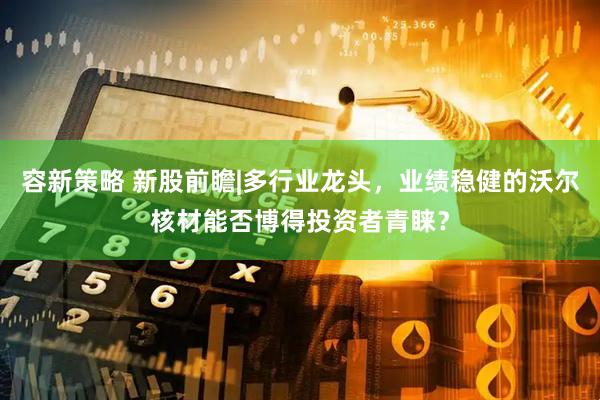 容新策略 新股前瞻|多行业龙头，业绩稳健的沃尔核材能否博得投资者青睐？