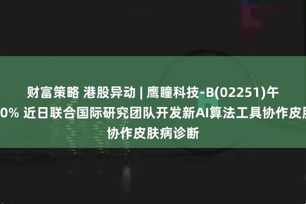 财富策略 港股异动 | 鹰瞳科技-B(02251)午前涨超10% 近日联合国际研究团队开发新AI算法工具协作皮肤病诊断
