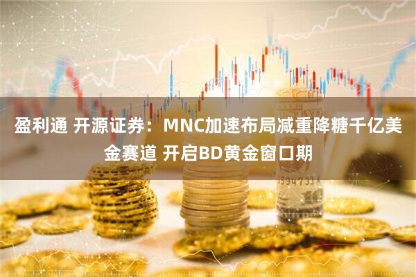 盈利通 开源证券：MNC加速布局减重降糖千亿美金赛道 开启BD黄金窗口期