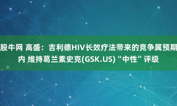 股牛网 高盛：吉利德HIV长效疗法带来的竞争属预期内 维持葛兰素史克(GSK.US)“中性”评级
