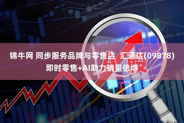 锦牛网 同步服务品牌与零售店  汇通达(09878)即时零售+AI助力销量倍增