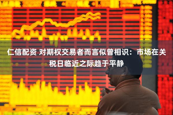 仁信配资 对期权交易者而言似曾相识：市场在关税日临近之际趋于平静