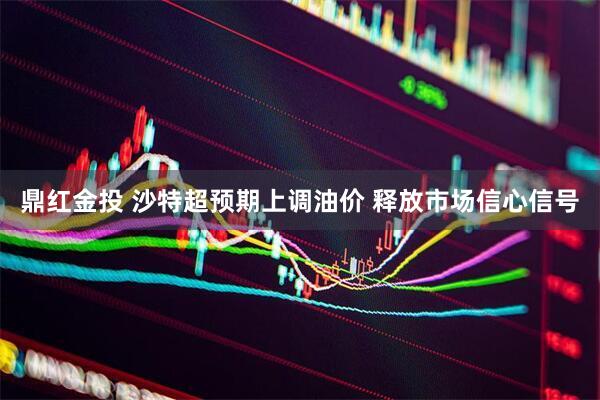鼎红金投 沙特超预期上调油价 释放市场信心信号
