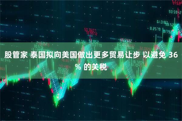 股管家 泰国拟向美国做出更多贸易让步 以避免 36% 的关税