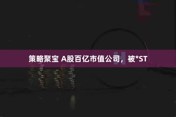 策略聚宝 A股百亿市值公司，被*ST