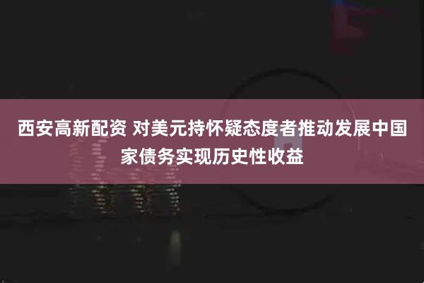 西安高新配资 对美元持怀疑态度者推动发展中国家债务实现历史性收益