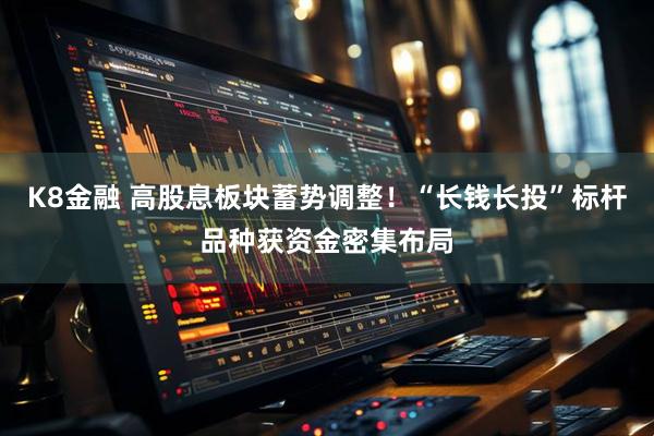 K8金融 高股息板块蓄势调整！“长钱长投”标杆品种获资金密集布局