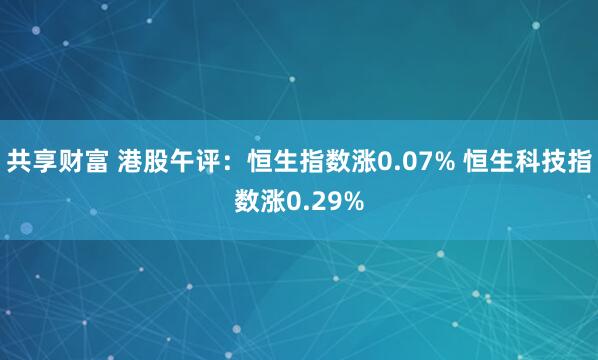 共享财富 港股午评：恒生指数涨0.07% 恒生科技指数涨0.29%