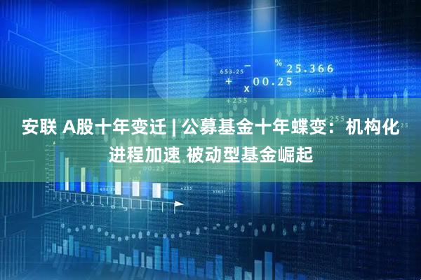 安联 A股十年变迁 | 公募基金十年蝶变：机构化进程加速 被动型基金崛起