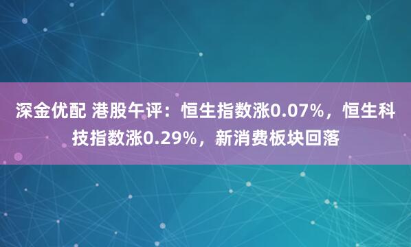 深金优配 港股午评：恒生指数涨0.07%，恒生科技指数涨0.29%，新消费板块回落