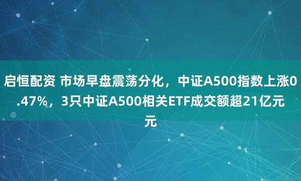 启恒配资 市场早盘震荡分化，中证A500指数上涨0.47%，3只中证A500相关ETF成交额超21亿元