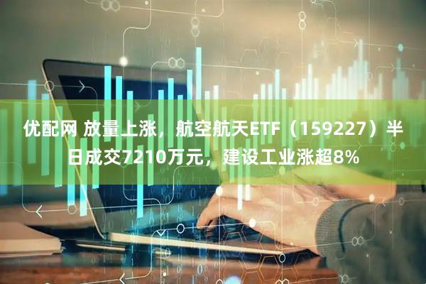 优配网 放量上涨，航空航天ETF（159227）半日成交7210万元，建设工业涨超8%