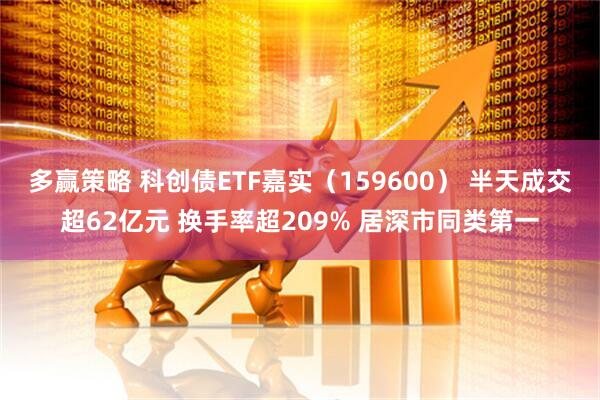 多赢策略 科创债ETF嘉实（159600） 半天成交超62亿元 换手率超209% 居深市同类第一