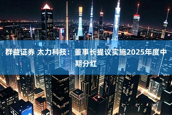 群益证券 太力科技：董事长提议实施2025年度中期分红