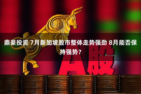 鼎豪投资 7月新加坡股市整体走势强劲 8月能否保持强势？