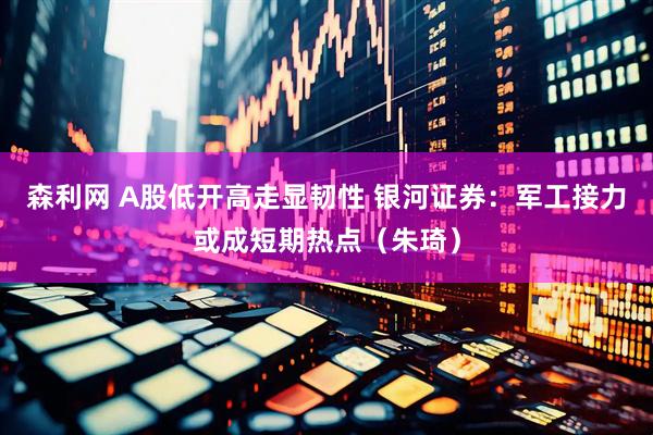 森利网 A股低开高走显韧性 银河证券：军工接力或成短期热点（朱琦）