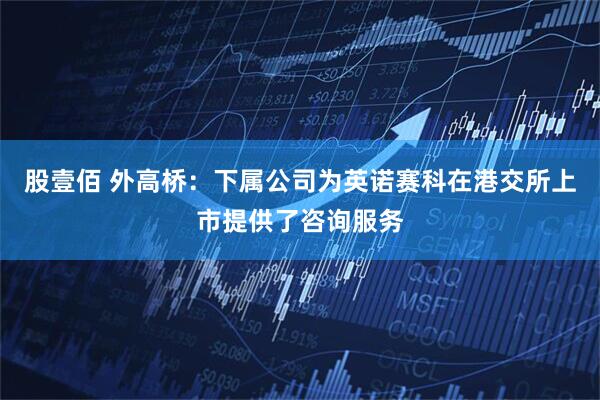 股壹佰 外高桥：下属公司为英诺赛科在港交所上市提供了咨询服务