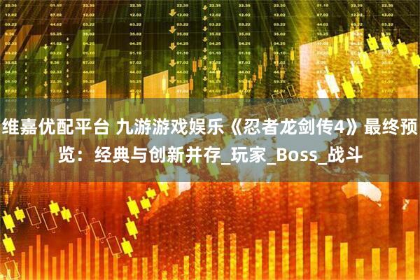 维嘉优配平台 九游游戏娱乐《忍者龙剑传4》最终预览：经典与创新并存_玩家_Boss_战斗