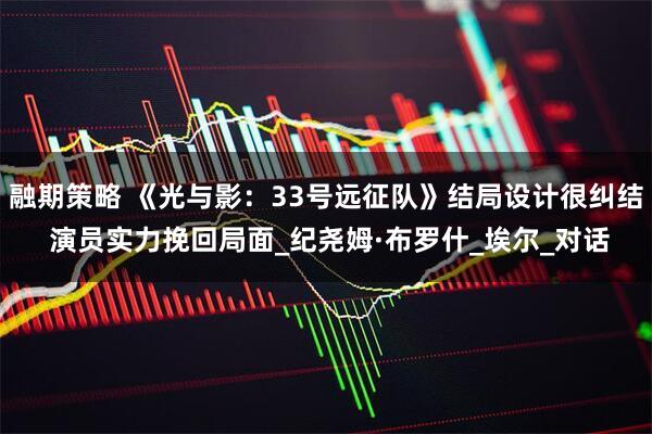 融期策略 《光与影：33号远征队》结局设计很纠结 演员实力挽回局面_纪尧姆·布罗什_埃尔_对话