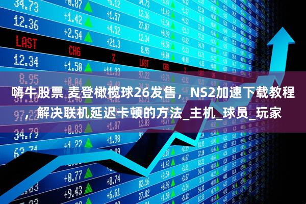 嗨牛股票 麦登橄榄球26发售，NS2加速下载教程，解决联机延迟卡顿的方法_主机_球员_玩家