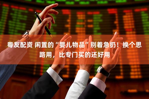 粤友配资 闲置的“婴儿物品”别着急扔！换个思路用，比专门买的还好用