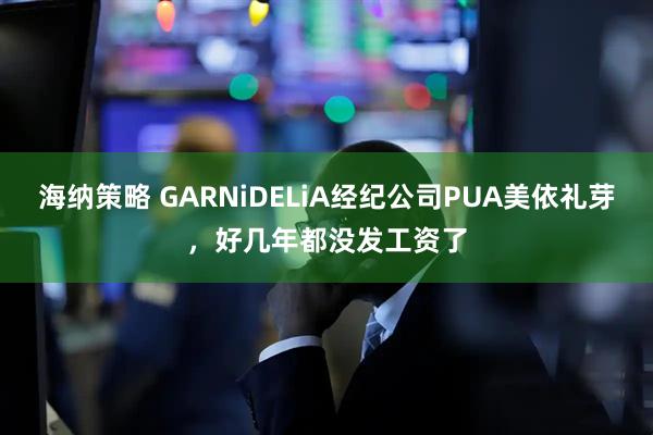 海纳策略 GARNiDELiA经纪公司PUA美依礼芽，好几年都没发工资了