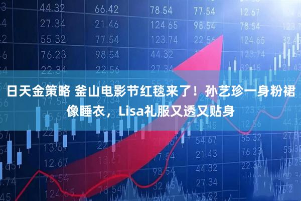 日天金策略 釜山电影节红毯来了！孙艺珍一身粉裙像睡衣，Lisa礼服又透又贴身