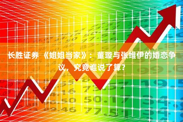 长胜证券 《姐姐当家》：董璇与张维伊的婚恋争议，究竟谁说了算？