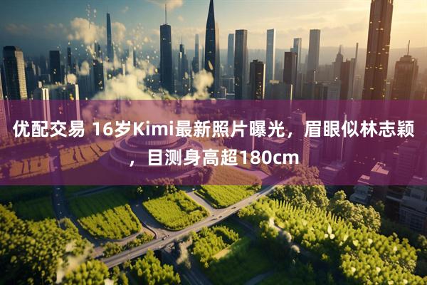 优配交易 16岁Kimi最新照片曝光，眉眼似林志颖，目测身高超180cm